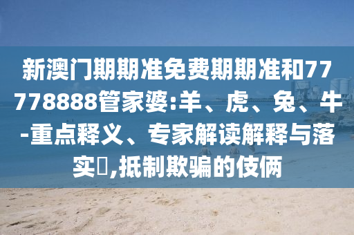 新澳門(mén)期期準(zhǔn)免費(fèi)期期準(zhǔn)和77778888管家婆:羊、虎、兔、牛-重點(diǎn)釋義、專(zhuān)家解讀解釋與落實(shí)?,抵制欺騙的伎倆