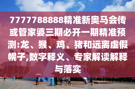 7777788888精準(zhǔn)新奧馬會傳或管家婆三期必開一期精準(zhǔn)預(yù)測:龍、猴、雞、豬和遠(yuǎn)離虛假幌子,數(shù)字釋義、專家解讀解釋與落實