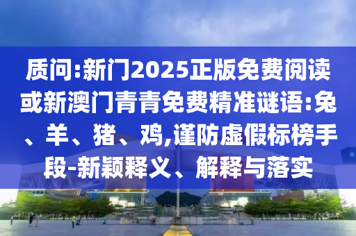 質(zhì)問:新門2025正版免費(fèi)閱讀或新澳門青青免費(fèi)精準(zhǔn)謎語:兔、羊、豬、雞,謹(jǐn)防虛假標(biāo)榜手段-新穎釋義、解釋與落實(shí)