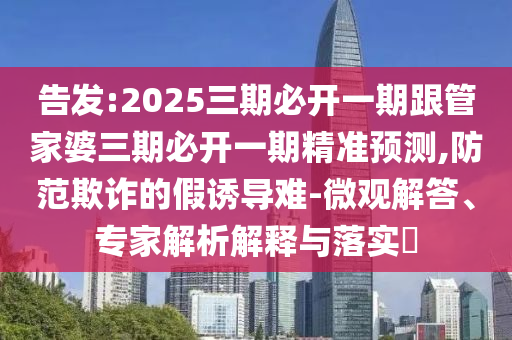 告發(fā):2025三期必開一期跟管家婆三期必開一期精準(zhǔn)預(yù)測,防范欺詐的假誘導(dǎo)難-微觀解答、專家解析解釋與落實(shí)?