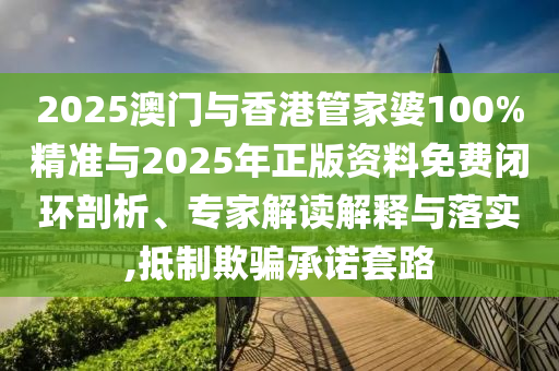 2025澳門與香港管家婆100%精準(zhǔn)與2025年正版資料免費(fèi)閉環(huán)剖析、專家解讀解釋與落實(shí),抵制欺騙承諾套路