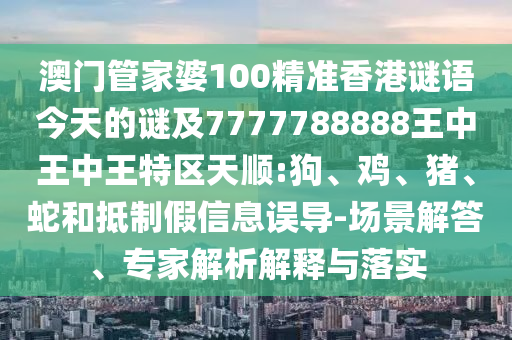 澳門管家婆100精準(zhǔn)香港謎語今天的謎及7777788888王中王中王特區(qū)天順:狗、雞、豬、蛇和抵制假信息誤導(dǎo)-場景解答、專家解析解釋與落實(shí)