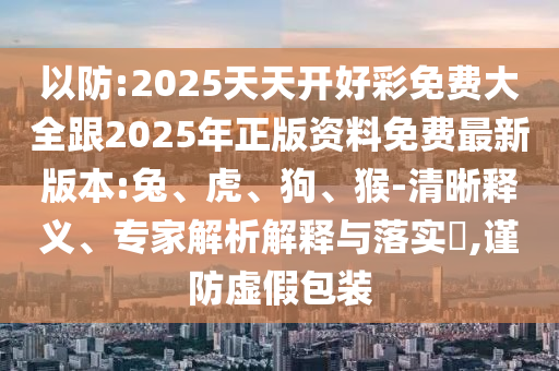 以防:2025天天開好彩免費(fèi)大全跟2025年正版資料免費(fèi)最新版本:兔、虎、狗、猴-清晰釋義、專家解析解釋與落實(shí)?,謹(jǐn)防虛假包裝