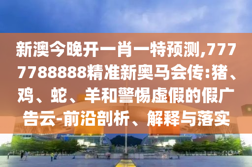 新澳今晚開(kāi)一肖一特預(yù)測(cè),7777788888精準(zhǔn)新奧馬會(huì)傳:豬、雞、蛇、羊和警惕虛假的假?gòu)V告云-前沿剖析、解釋與落實(shí)
