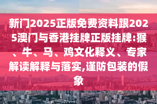 新門(mén)2025正版免費(fèi)資料跟2025澳門(mén)與香港掛牌正版掛牌:猴、牛、馬、雞文化釋義、專(zhuān)家解讀解釋與落實(shí),謹(jǐn)防包裝的假象