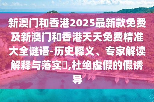 新澳門和香港2025最新款免費(fèi)及新澳門和香港天天免費(fèi)精準(zhǔn)大全謎語-歷史釋義、專家解讀解釋與落實(shí)?,杜絕虛假的假誘導(dǎo)