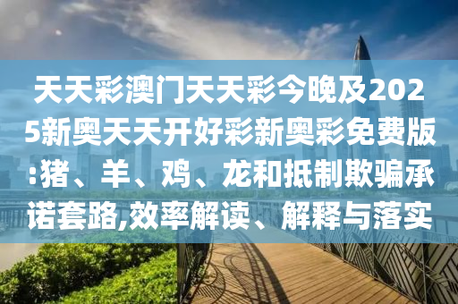 天天彩澳門天天彩今晚及2025新奧天天開好彩新奧彩免費(fèi)版:豬、羊、雞、龍和抵制欺騙承諾套路,效率解讀、解釋與落實(shí)