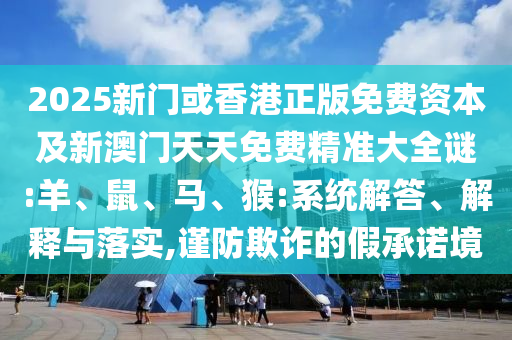 2025新門或香港正版免費資本及新澳門天天免費精準大全謎:羊、鼠、馬、猴:系統(tǒng)解答、解釋與落實,謹防欺詐的假承諾境