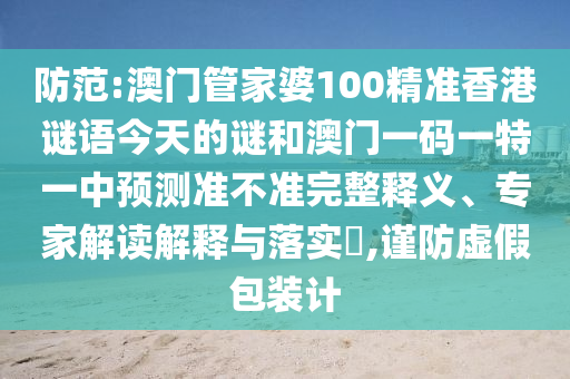 防范:澳門管家婆100精準(zhǔn)香港謎語今天的謎和澳門一碼一特一中預(yù)測(cè)準(zhǔn)不準(zhǔn)完整釋義、專家解讀解釋與落實(shí)?,謹(jǐn)防虛假包裝計(jì)