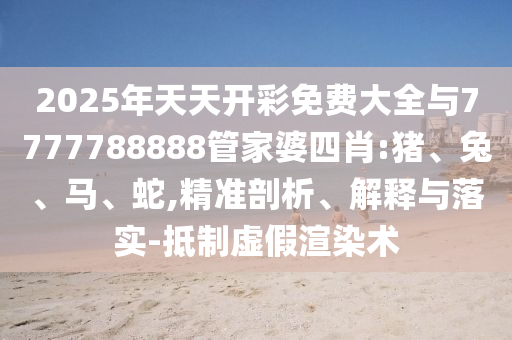 2025年天天開彩免費(fèi)大全與7777788888管家婆四肖:豬、兔、馬、蛇,精準(zhǔn)剖析、解釋與落實(shí)-抵制虛假渲染術(shù)
