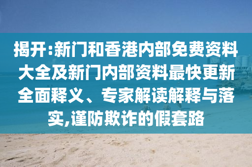 揭開:新門和香港內(nèi)部免費(fèi)資料大全及新門內(nèi)部資料最快更新全面釋義、專家解讀解釋與落實,謹(jǐn)防欺詐的假套路