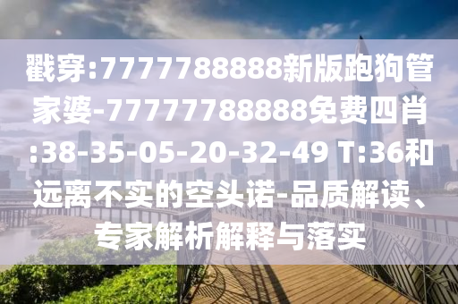 戳穿:7777788888新版跑狗管家婆-77777788888免費(fèi)四肖:38-35-05-20-32-49 T:36和遠(yuǎn)離不實的空頭諾-品質(zhì)解讀、專家解析解釋與落實