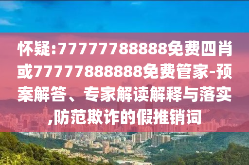 懷疑:77777788888免費(fèi)四肖或77777888888免費(fèi)管家-預(yù)案解答、專家解讀解釋與落實(shí),防范欺詐的假推銷詞