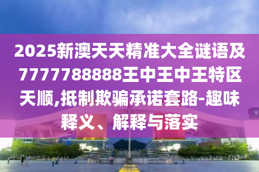 2025新澳天天精準(zhǔn)大全謎語(yǔ)及7777788888王中王中王特區(qū)天順,抵制欺騙承諾套路-趣味釋義、解釋與落實(shí)
