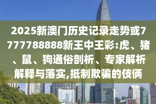 2025新澳門歷史記錄走勢(shì)或7777788888新王中王彩:虎、豬、鼠、狗通俗剖析、專家解析解釋與落實(shí),抵制欺騙的伎倆
