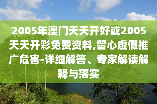 2005年澳門天天開好或2005天天開彩免費(fèi)資料,留心虛假推廣危害-詳細(xì)解答、專家解讀解釋與落實(shí)