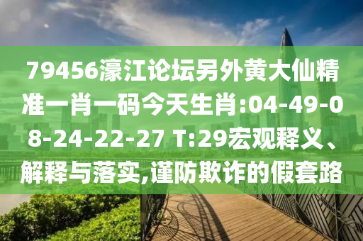 79456濠江論壇另外黃大仙精準一肖一碼今天生肖:04-49-08-24-22-27 T:29宏觀釋義、解釋與落實,謹防欺詐的假套路