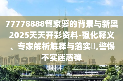 77778888管家婆的背景與新奧2025天天開(kāi)彩資料-強(qiáng)化釋義、專家解析解釋與落實(shí)?,警惕不實(shí)迷惑彈