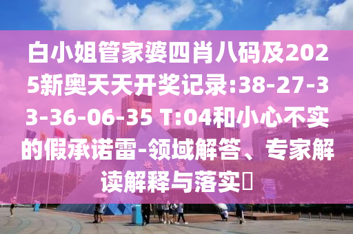 白小姐管家婆四肖八碼及2025新奧天天開獎記錄:38-27-33-36-06-35 T:04和小心不實的假承諾雷-領(lǐng)域解答、專家解讀解釋與落實?