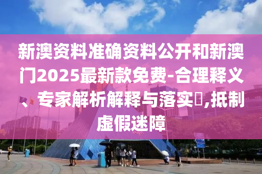 新澳資料準(zhǔn)確資料公開和新澳門2025最新款免費(fèi)-合理釋義、專家解析解釋與落實(shí)?,抵制虛假迷障