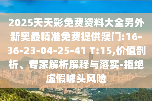 2025天天彩免費(fèi)資料大全另外新奧最精準(zhǔn)免費(fèi)提供澳門:16-36-23-04-25-41 T:15,價值剖析、專家解析解釋與落實(shí)-拒絕虛假噱頭風(fēng)險