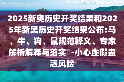 2025新奧歷史開獎結(jié)果和2025年新奧歷史開獎結(jié)果公布:馬、牛、狗、鼠規(guī)范釋義、專家解析解釋與落實?-小心虛假蠱惑風(fēng)險