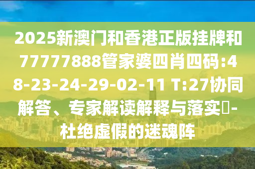 2025新澳門和香港正版掛牌和77777888管家婆四肖四碼:48-23-24-29-02-11 T:27協(xié)同解答、專家解讀解釋與落實?-杜絕虛假的迷魂陣