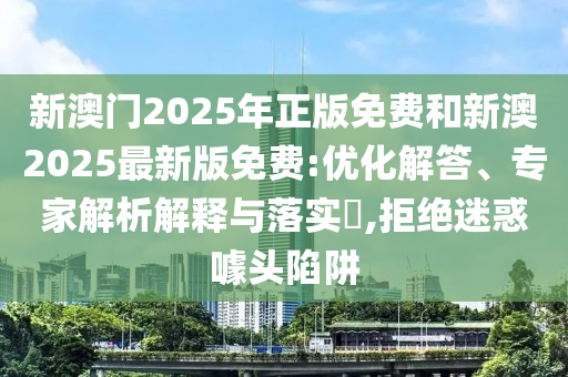 新澳門2025年正版免費和新澳2025最新版免費:優(yōu)化解答、專家解析解釋與落實?,拒絕迷惑噱頭陷阱