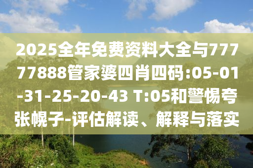 2025全年免費資料大全與77777888管家婆四肖四碼:05-01-31-25-20-43 T:05和警惕夸張幌子-評估解讀、解釋與落實
