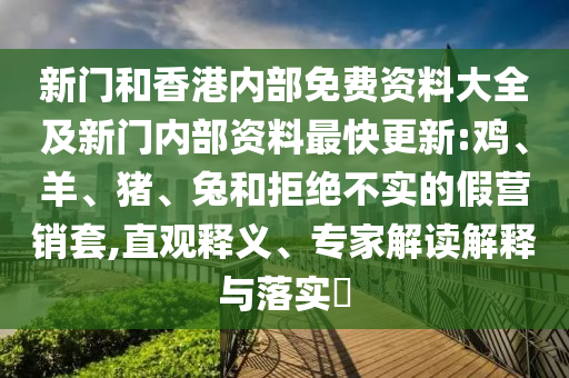 新門和香港內(nèi)部免費資料大全及新門內(nèi)部資料最快更新:雞、羊、豬、兔和拒絕不實的假營銷套,直觀釋義、專家解讀解釋與落實?