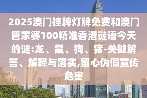 2025澳門掛牌燈牌免費(fèi)和澳門管家婆100精準(zhǔn)香港謎語今天的謎:龍、鼠、狗、豬-關(guān)鍵解答、解釋與落實(shí),留心偽假宣傳危害