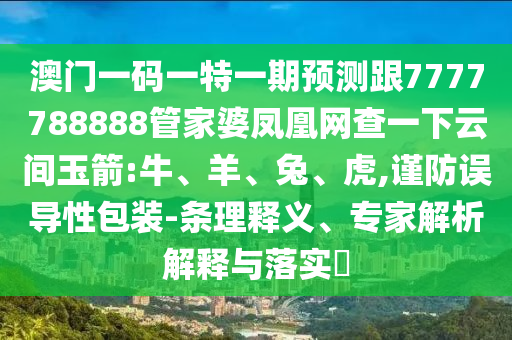 澳門一碼一特一期預測跟7777788888管家婆鳳凰網查一下云間玉箭:牛、羊、兔、虎,謹防誤導性包裝-條理釋義、專家解析解釋與落實?