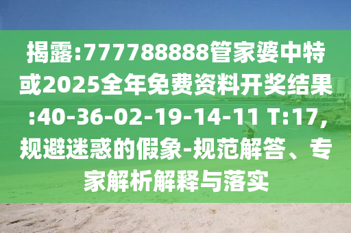 揭露:777788888管家婆中特或2025全年免費(fèi)資料開獎(jiǎng)結(jié)果:40-36-02-19-14-11 T:17,規(guī)避迷惑的假象-規(guī)范解答、專家解析解釋與落實(shí)