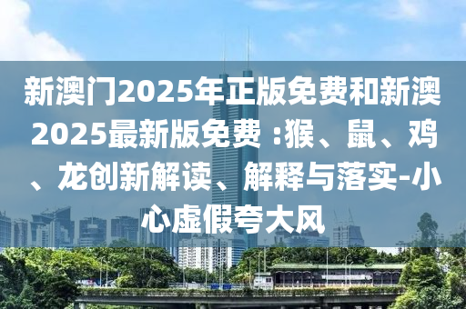 新澳門2025年正版免費和新澳2025最新版免費 :猴、鼠、雞、龍創(chuàng)新解讀、解釋與落實-小心虛假夸大風