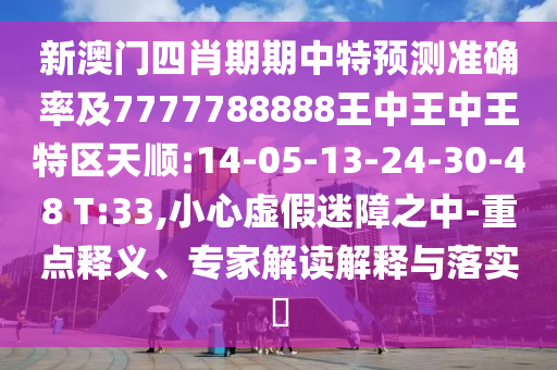 新澳門四肖期期中特預(yù)測(cè)準(zhǔn)確率及7777788888王中王中王特區(qū)天順:14-05-13-24-30-48 T:33,小心虛假迷障之中-重點(diǎn)釋義、專家解讀解釋與落實(shí)?