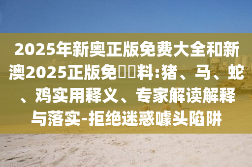 2025年新奧正版免費(fèi)大全和新澳2025正版免費(fèi)資料:豬、馬、蛇、雞實(shí)用釋義、專家解讀解釋與落實(shí)-拒絕迷惑噱頭陷阱