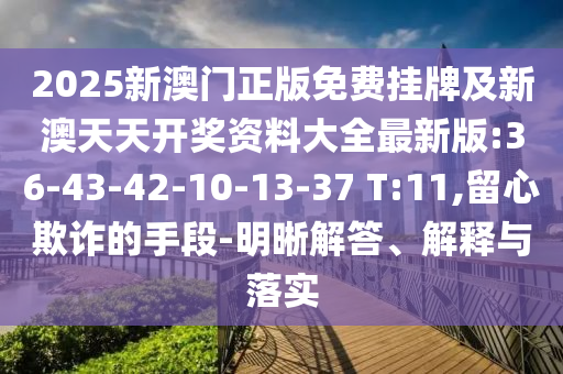 2025新澳門正版免費掛牌及新澳天天開獎資料大全最新版:36-43-42-10-13-37 T:11,留心欺詐的手段-明晰解答、解釋與落實