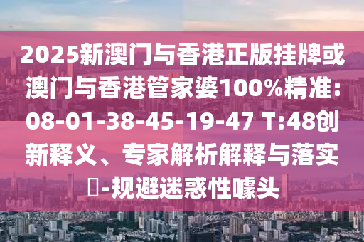 2025新澳門與香港正版掛牌或澳門與香港管家婆100%精準(zhǔn):08-01-38-45-19-47 T:48創(chuàng)新釋義、專家解析解釋與落實(shí)?-規(guī)避迷惑性噱頭