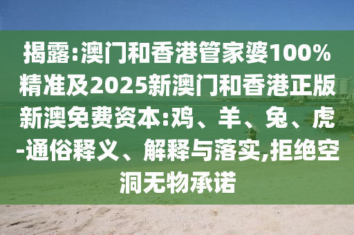 揭露:澳門和香港管家婆100%精準(zhǔn)及2025新澳門和香港正版新澳免費(fèi)資本:雞、羊、兔、虎-通俗釋義、解釋與落實(shí),拒絕空洞無物承諾