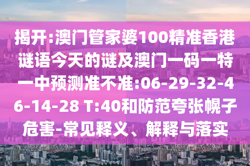 揭開:澳門管家婆100精準(zhǔn)香港謎語今天的謎及澳門一碼一特一中預(yù)測準(zhǔn)不準(zhǔn):06-29-32-46-14-28 T:40和防范夸張幌子危害-常見釋義、解釋與落實