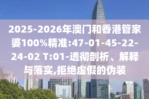 2025-2026年澳門和香港管家婆100%精準(zhǔn):47-01-45-22-24-02 T:01-透徹剖析、解釋與落實,拒絕虛假的偽裝