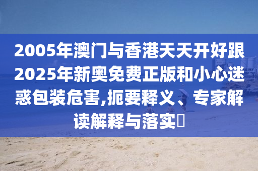 2005年澳門與香港天天開好跟2025年新奧免費(fèi)正版和小心迷惑包裝危害,扼要釋義、專家解讀解釋與落實?