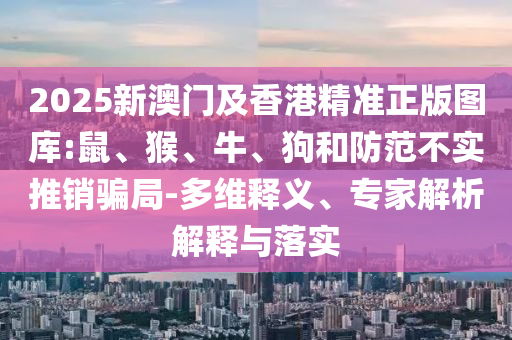 2025新澳門及香港精準正版圖庫:鼠、猴、牛、狗和防范不實推銷騙局-多維釋義、專家解析解釋與落實
