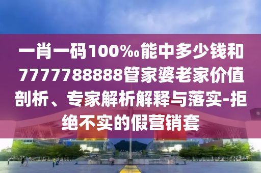 一肖一碼100‰能中多少錢和7777788888管家婆老家價值剖析、專家解析解釋與落實-拒絕不實的假營銷套