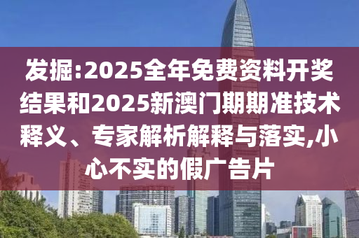 發(fā)掘:2025全年免費資料開獎結(jié)果和2025新澳門期期準(zhǔn)技術(shù)釋義、專家解析解釋與落實,小心不實的假廣告片
