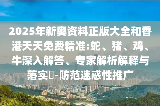 2025年新奧資料正版大全和香港天天免費(fèi)精準(zhǔn):蛇、豬、雞、牛深入解答、專家解析解釋與落實(shí)?-防范迷惑性推廣
