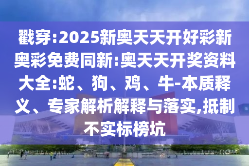 戳穿:2025新奧天天開好彩新奧彩免費同新:奧天天開獎資料大全:蛇、狗、雞、牛-本質(zhì)釋義、專家解析解釋與落實,抵制不實標榜坑