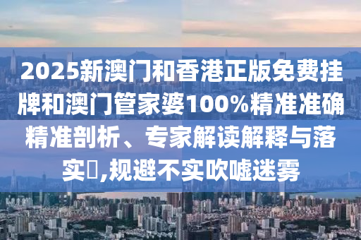 2025新澳門和香港正版免費掛牌和澳門管家婆100%精準準確精準剖析、專家解讀解釋與落實?,規(guī)避不實吹噓迷霧