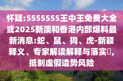 懷疑:5555555王中王免費(fèi)大全或2025新澳和香港內(nèi)部爆料最新消息:蛇、鼠、狗、虎-新穎釋義、專家解讀解釋與落實(shí)?,抵制虛假造勢(shì)風(fēng)險(xiǎn)