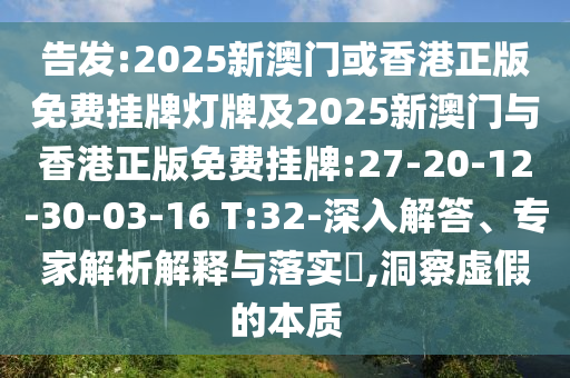 告發(fā):2025新澳門或香港正版免費掛牌燈牌及2025新澳門與香港正版免費掛牌:27-20-12-30-03-16 T:32-深入解答、專家解析解釋與落實?,洞察虛假的本質
